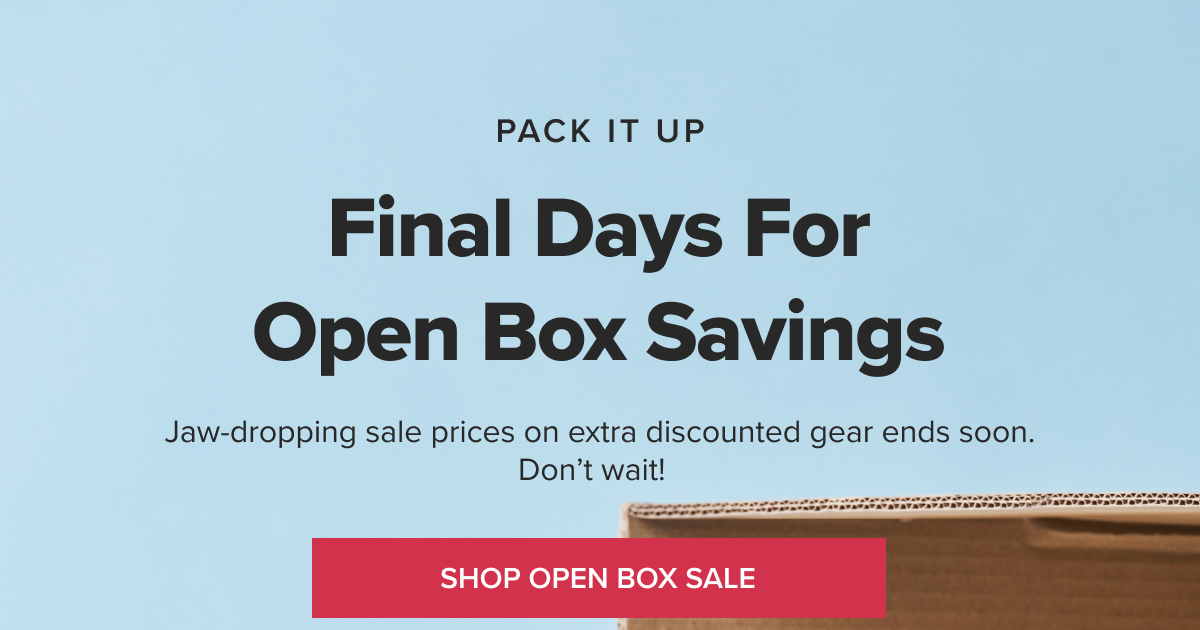 PACK IT UP Final Days for Open Box Savings Jaw-dropping sale prices on extra discounted gear ends soon. Don’t wait! [SHOP OPEN BOX SALE]