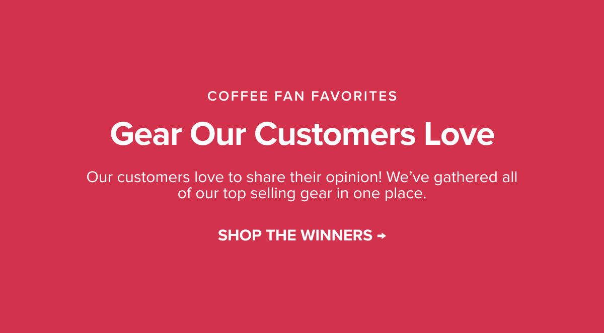 COFFEE FAN FAVORITES Gear Our Customers LoveOur customers love to share their opinion! We’ve gathered all of our top selling gear in one place. SHOP THE WINNERS →