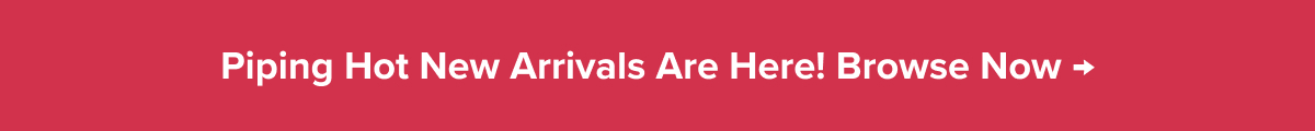 Piping Hot New Arrivals Are Here! Browse Now →