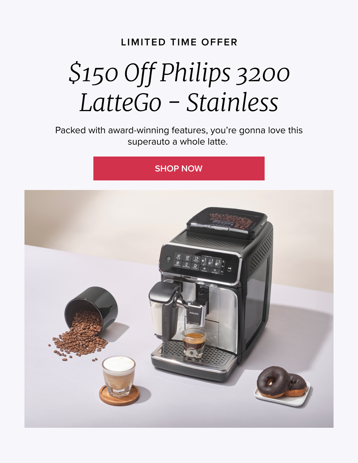 LIMITED TIME OFFER $150 Off Philips 3200 LatteGo (Stainless) Packed with award-winning features, you’re gonna love this superauto a whole latte. [LEARN MORE]