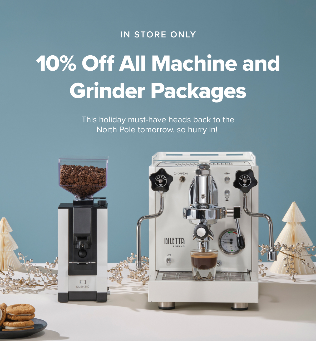IN STORE ONLY 10% Off All Machine and Grinder Packages This holiday must-have heads back to the North Pole tomorrow, so hurry in!