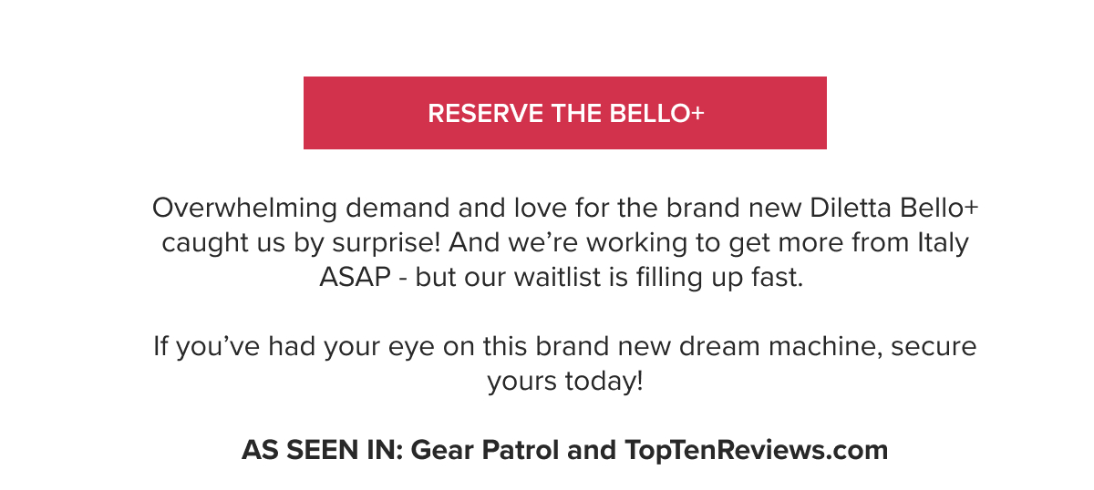 Overwhelming demand and love for the brand new Diletta Bello+ caught us by surprise! And we’re working to get more from Italy ASAP - but our waitlist is filling up fast. If you’ve had your eye on this brand new dream machine, secure yours today!