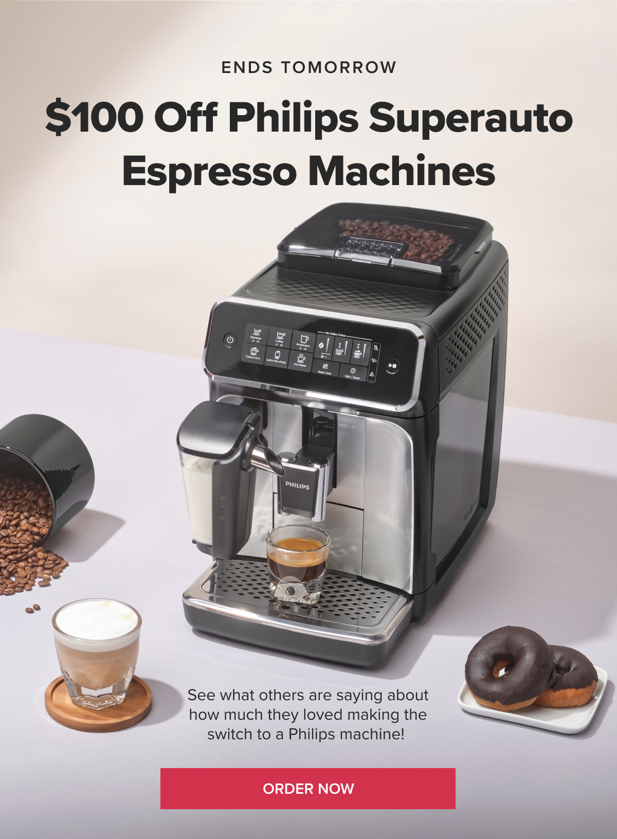 ENDS TOMORROW $100 Off Philips Superauto Espresso Machines See what others are saying about how much they loved making the switch to a Philips machine! ORDER NOW