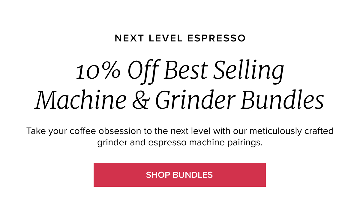 NEXT LEVEL ESPRESSO 10% Off Best Selling Machine & Grinder Bundles Take your coffee obsession to the next level with our meticulously crafted grinder and espresso machine pairings. [SHOP BUNDLES]