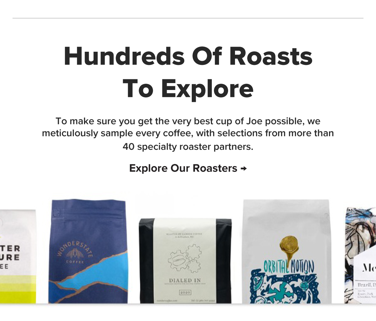 Hundreds Of Roasts To Explore To make sure you get the very best cup of Joe possible, we meticulously sample every coffee, with selections from more than 40 specialty roaster partners. Explore Our Roasters → 