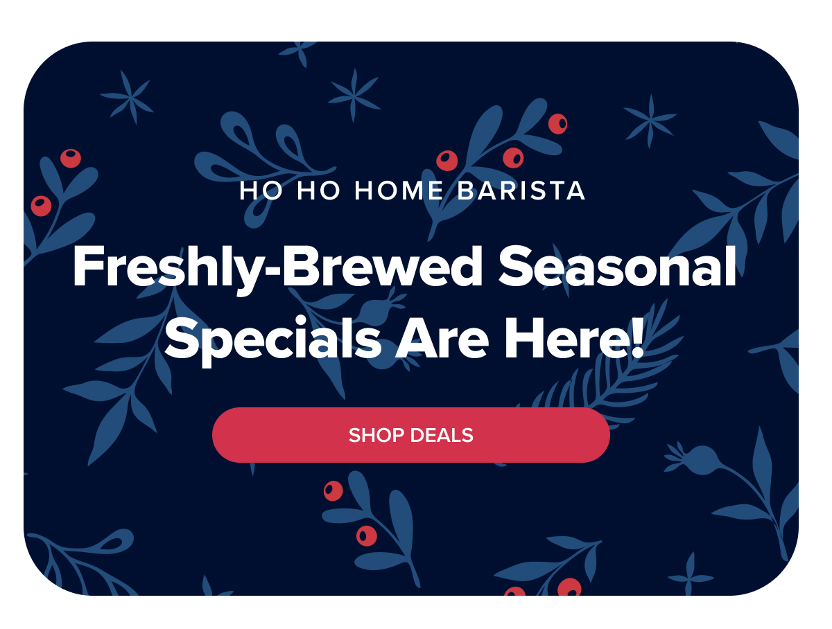 HO HO HOME BARISTA Freshly-brewed seasonal specials are here!