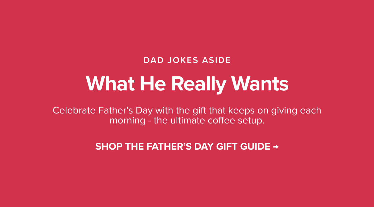 Dad Jokes Aside - What He Really Wants - Celebrate Father’s Day with the gift that keeps on giving each morning - the ultimate coffee setup. Shop the Father's Day Gift Guide >