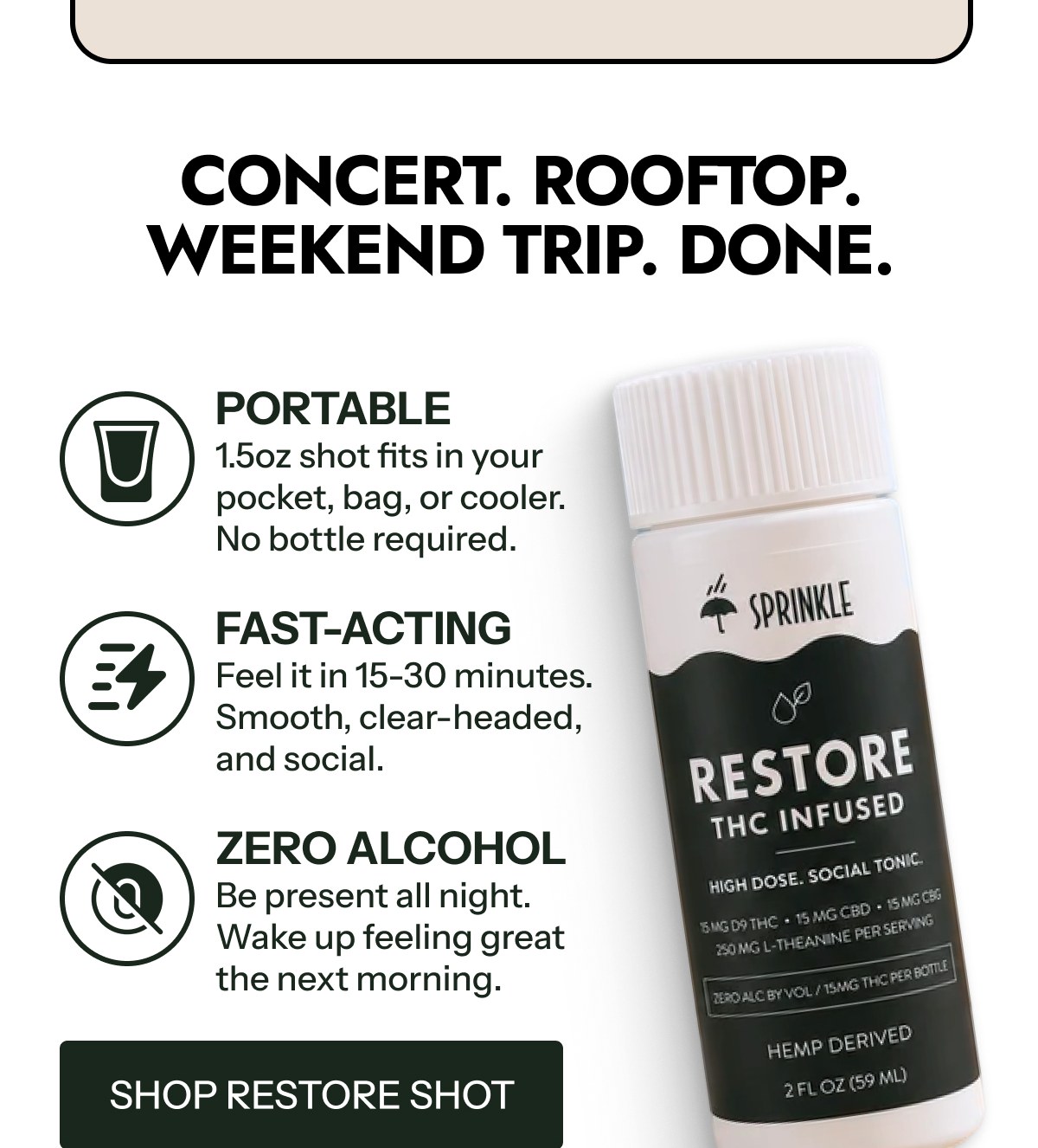 Concert. Rooftop. Weekend trip. Done. Portable 1.5oz shot fits in your pocket, bag, or cooler. No bottle required.