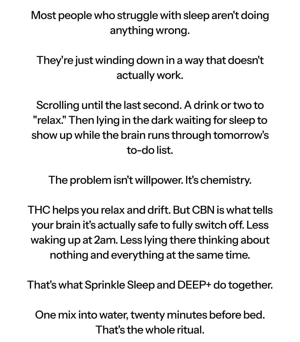 Hi [first name], Most people who struggle with sleep aren't doing anything wrong. They're just winding down in a way that doesn't actually work.