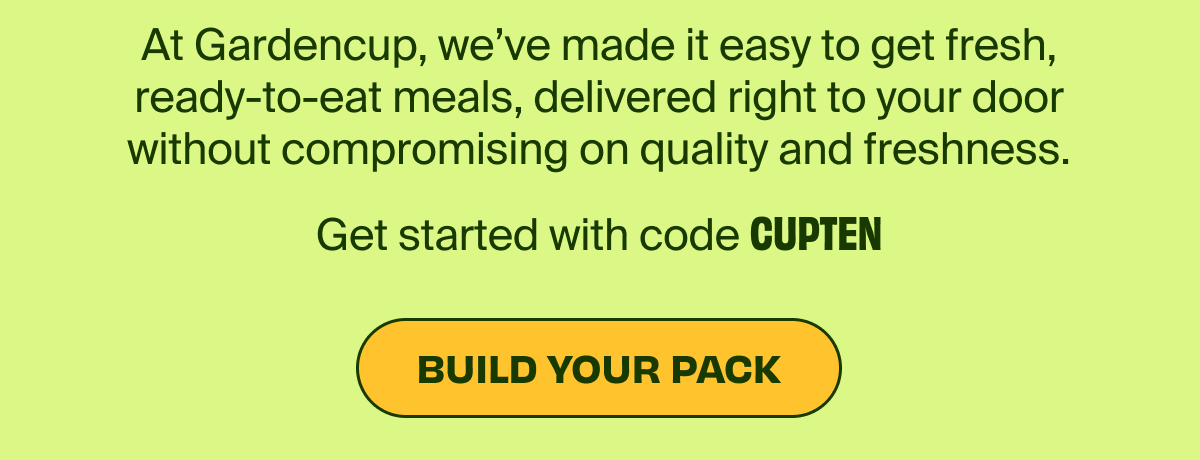 At Gardencup, we've made it easy to get fresh, ready-to-eat meals, delivered right to your door without compromising on quality and freshness. Get started with code CUPTEN | BUILD YOUR PACK