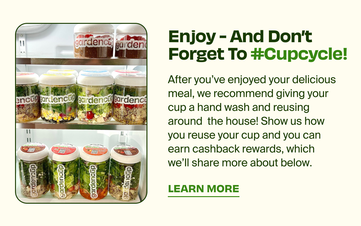Enjoy - And Don't Forget To #Cupcycle! | After you've enjoyed your delicious meal, we recommend giving your cup a wash and reusing around the house! Show us how you reuse your cup and you can earn cashback rewards, which we'll share more about below.  | LEARN MORE
