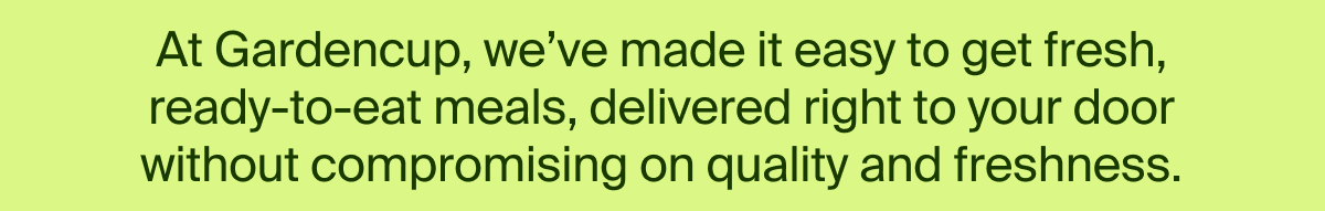 At Gardencup, we've made it easy to get fresh, ready-to-eat meals, delivered right to your door without compromising on quality and freshness. Get started with code CUPTEN | BUILD YOUR PACK