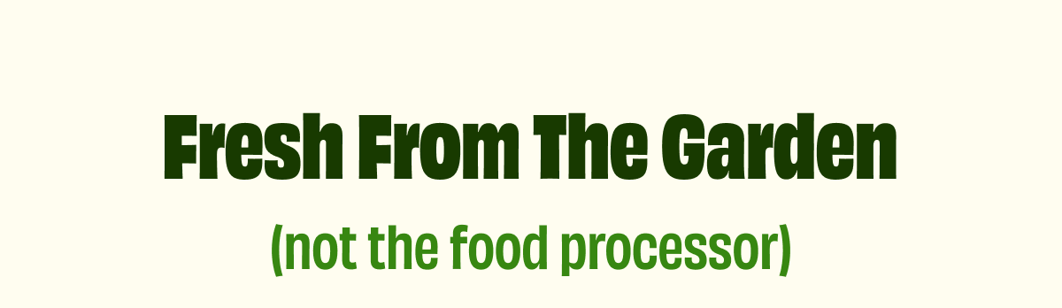 Fresh From The Garden (not the food processor)