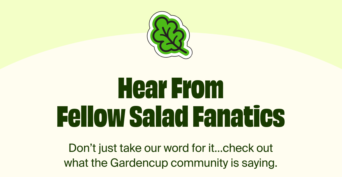 Hear From Fellow Salad Fanatics | Don't just take our word for it...check out what the Gardencup community is saying.