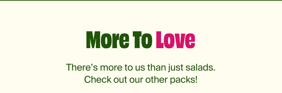 More To Love | There's more to us than just salads. Check out our other packs!