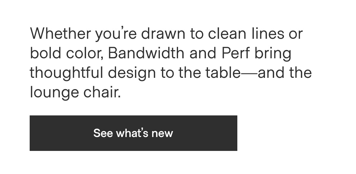Whether you're drawn to clean lines or bold color, Bandwidth and Perf bring thoughtful design to the table—and the lounge chair. - See what's new