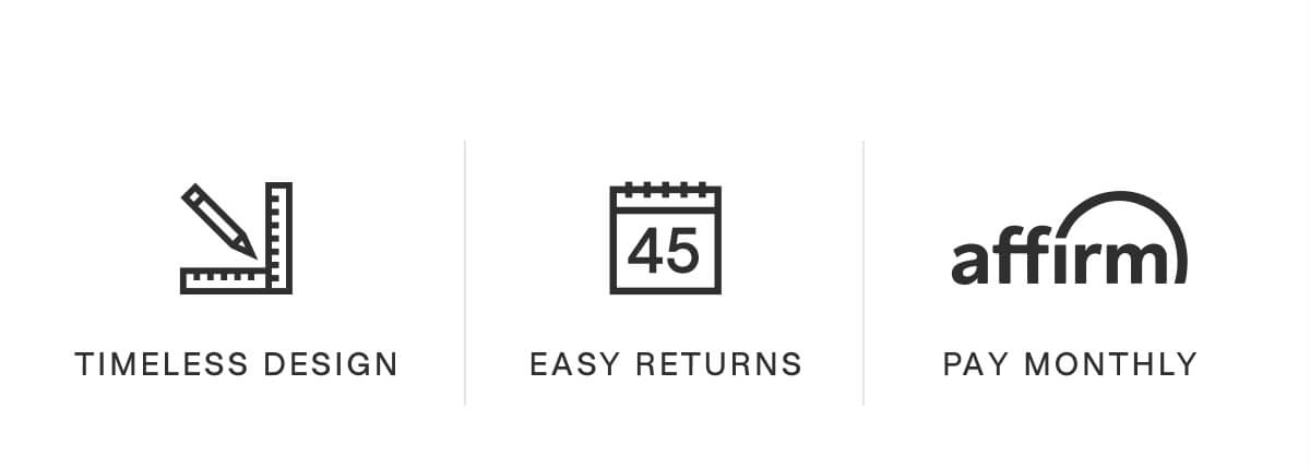 TIMELESS DESIGN; EASY RETURNS; PAY MONTHLY (with Affirm)