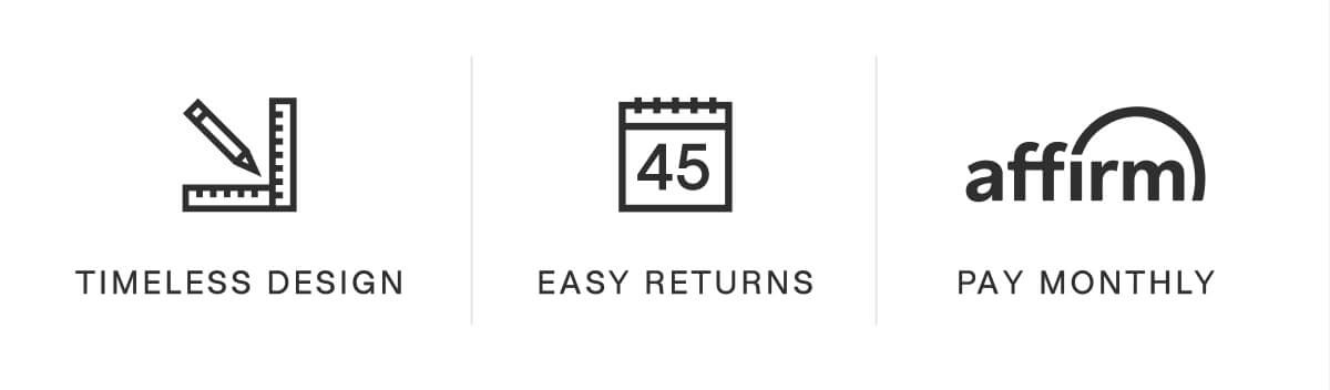 TIMELESS DESIGN; EASY RETURNS; PAY MONTHLY (with Affirm)