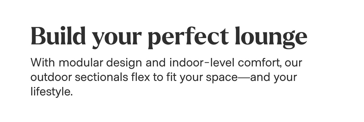 Build your perfect lounge - With modular design and indoor-level comfort, our outdoor sectionals flex to fit your space—and your lifestyle.