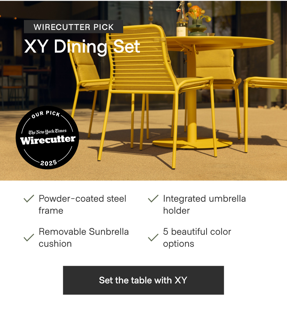 WIRECUTTER PICK - XY Dining Set. Powder-coated steel frame; Integrated umbrella holder; Removable Sunbrella cushion; 5 beautiful color options. - Set the table with XY