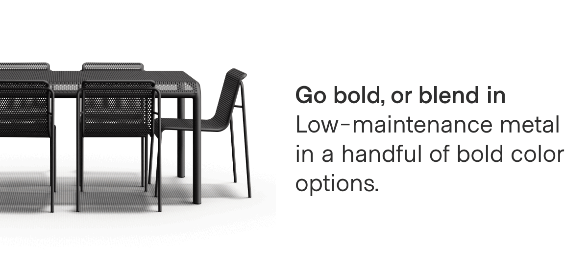 Go bold, or blend in Low-maintenance metal in a handful of bold color options.