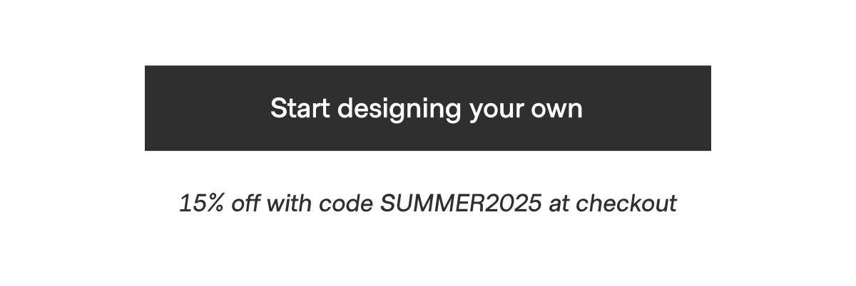 Start designing your own - 15% off with code SUMMER2025 at checkout