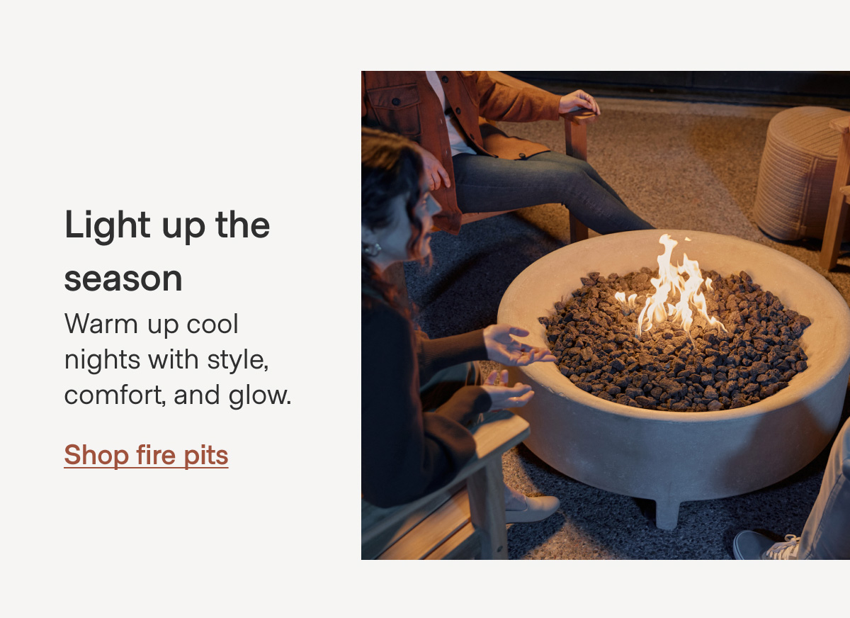 Light up the season Warm up cool nights with style, comfort, and glow. Shop fire pits