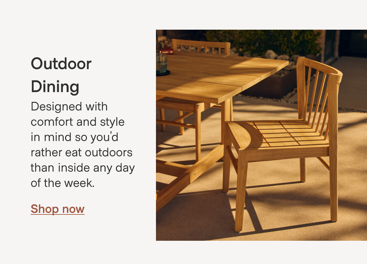 Outdoor Dining Designed with comfort and style in mind so you'd rather eat outdoors than inside any day of the week. Shop now