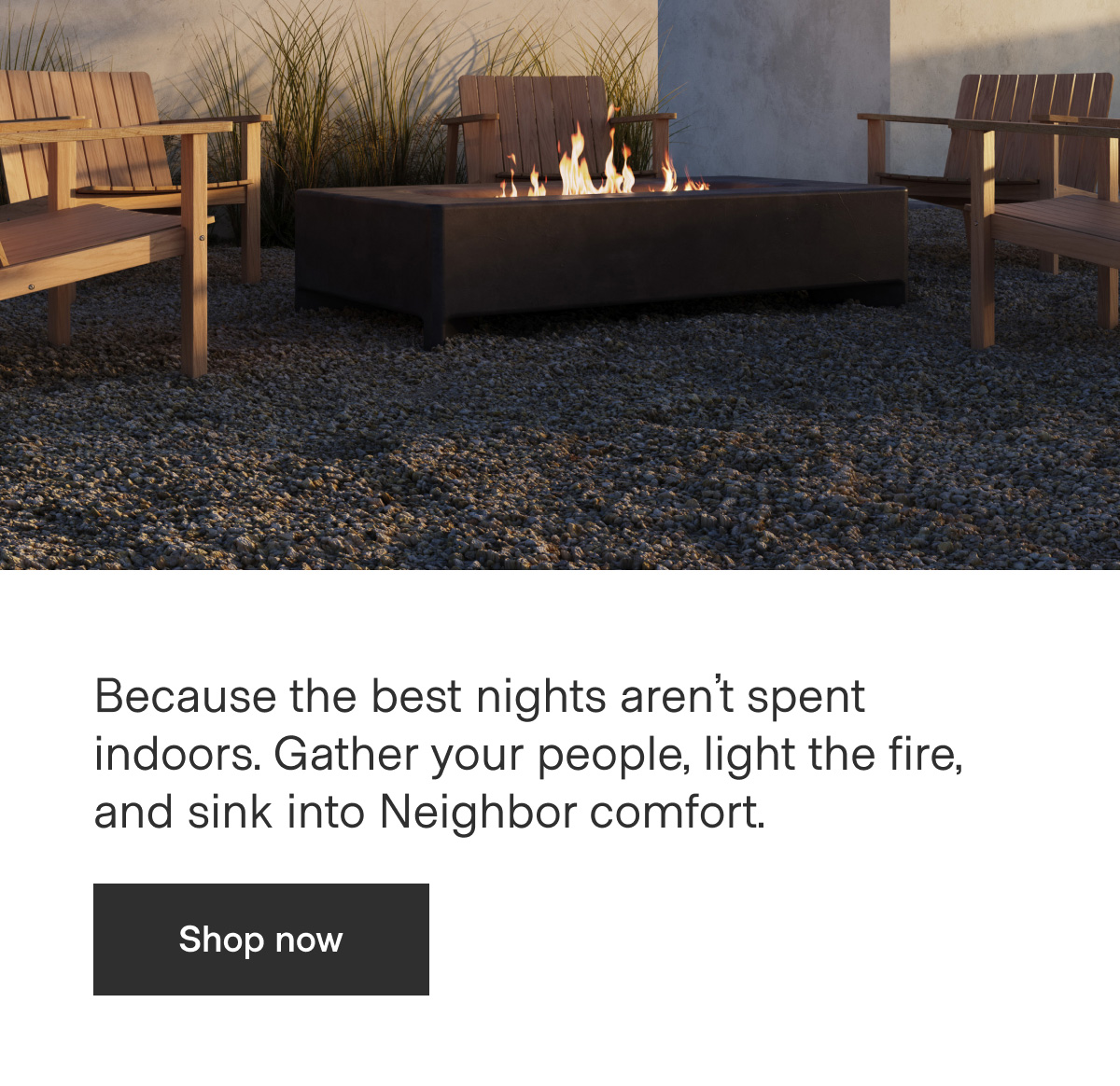 Because the best nights aren't spent indoors. Gather your people, light the fire, and sink into Neighbor comfort. - Shop now