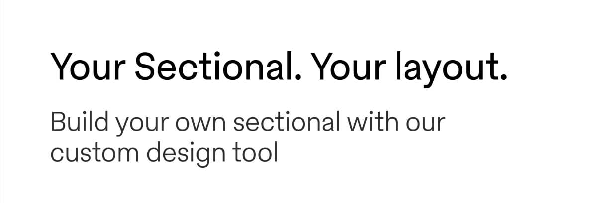 Your Sectional. Your layout. Build your own sectional with our custom design tool