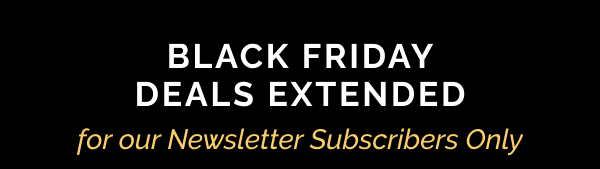 Black Friday Deals Extended for our Newsletter Subscribers Only