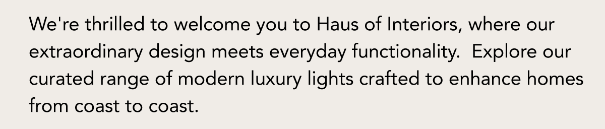 We're glad you're here to experience the transformative power of luxury lighting in your space.
