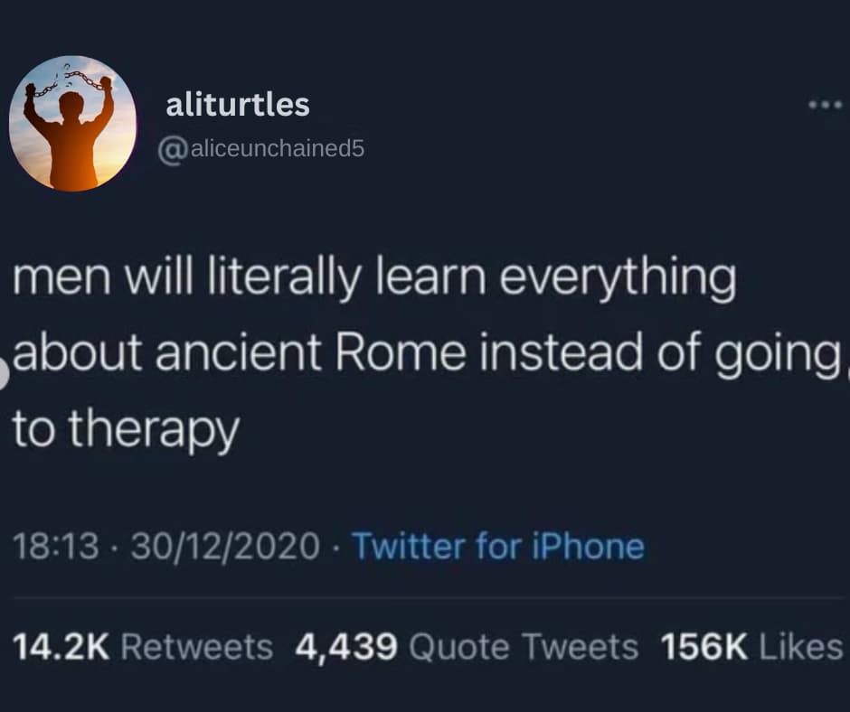 men will literally learn everything about ancient Rome instead of going to therapy