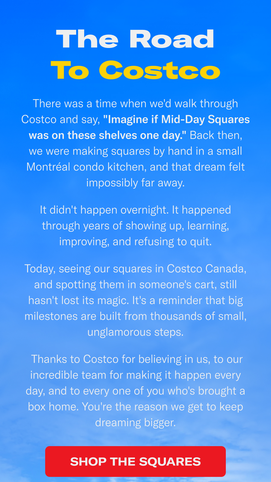 The Road to Costco. There was a time when we'd walk through Costco and say, Imagine if Mid-Day Squares was on these shelves one day." Back then, we were making squares by hand in a small Montreal condo kitchen, and that dream felt impossibly far away. 