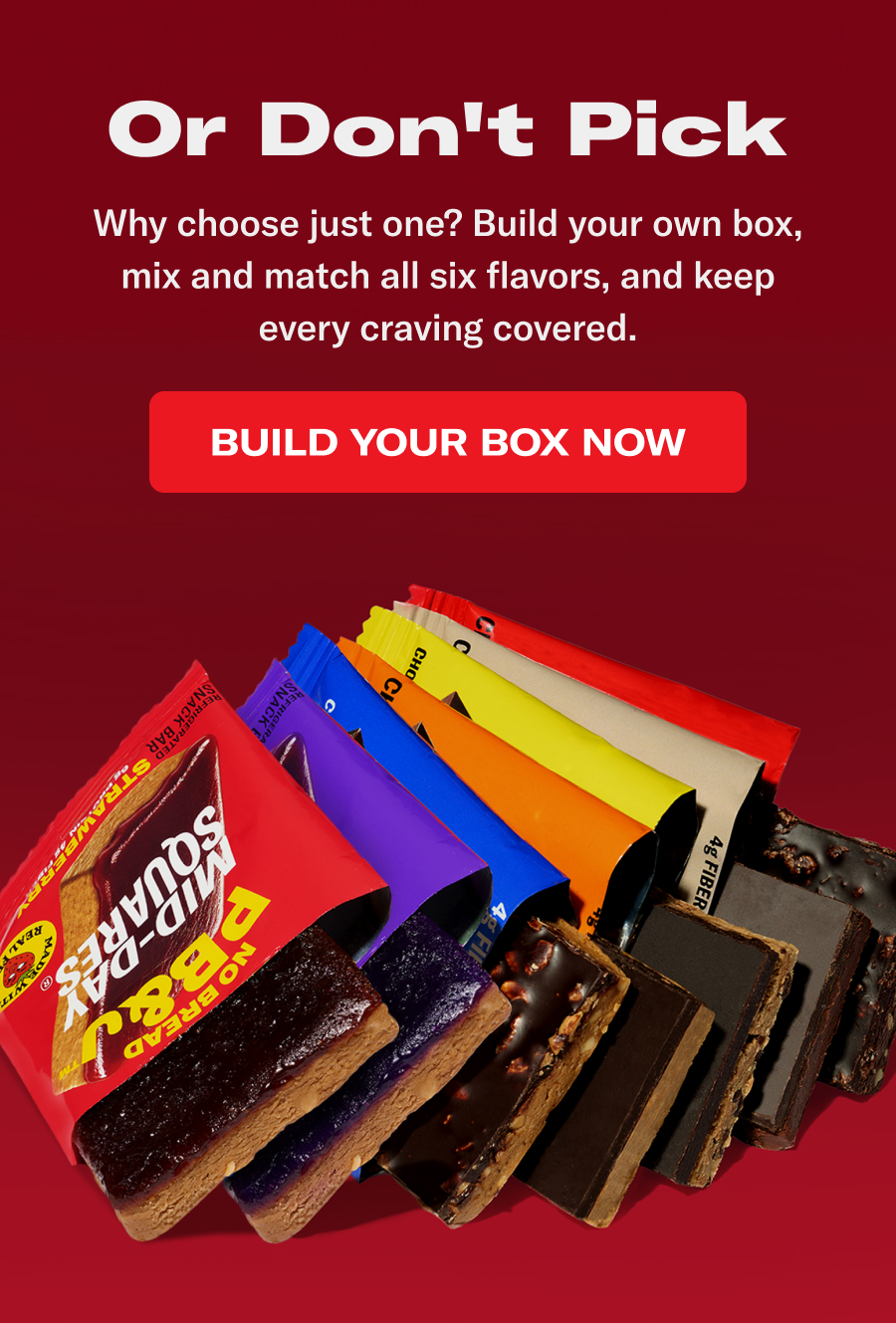 Or don't pick. Why choose just one? Build your own box, mix and match all six flavors, and keep every craving covered.