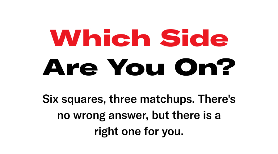 Which Side Are You On? Six squares, 3 matchups There's no wrong answer, but there is a right one for you.