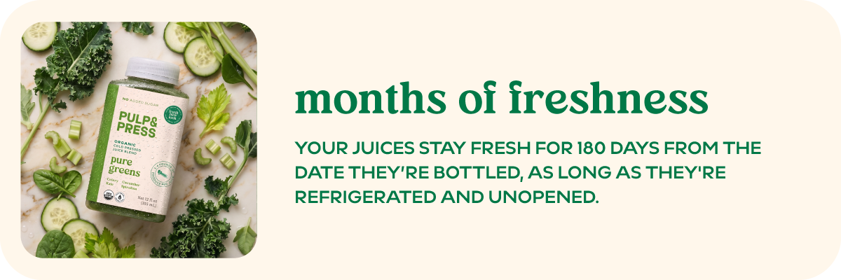 Months of freshness Your juices stay fresh for 180 days from the date they're bottled, as long as they're refrigerated and unopened.