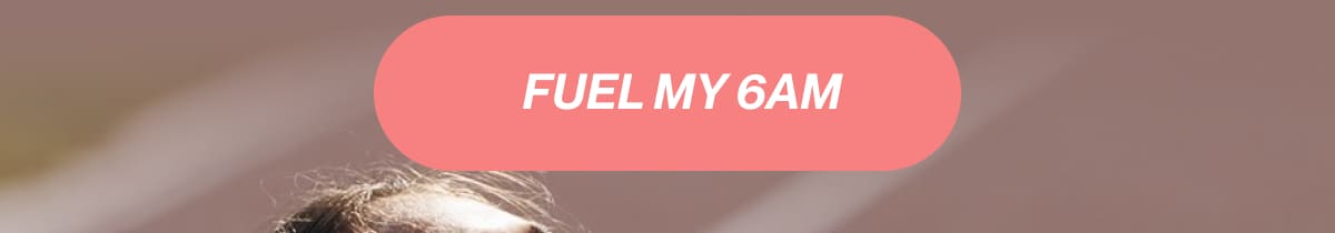 Fuel My 6AM