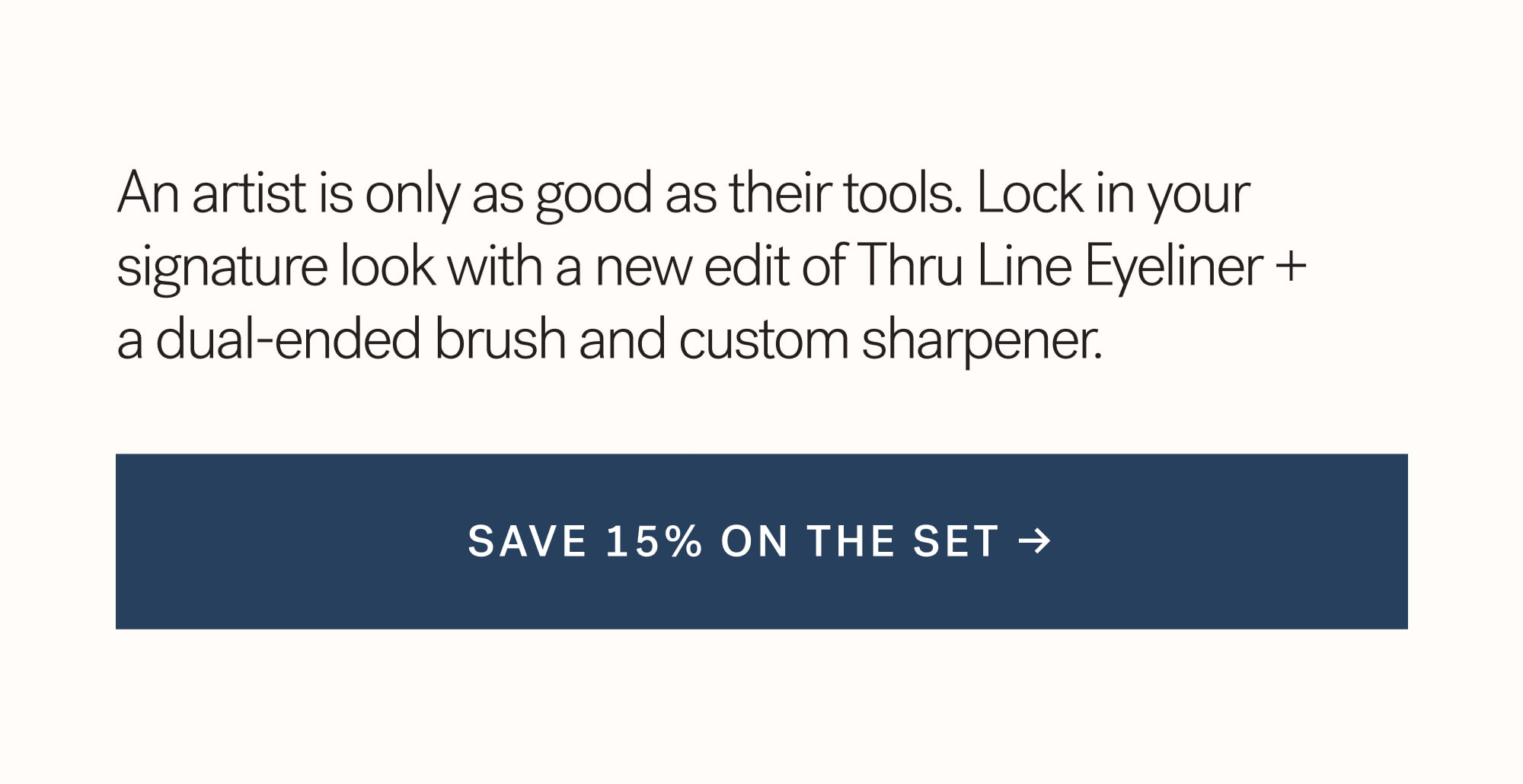 An artist is only as good as their tools. Lock in your signature look with a new edit of Thru Line Eyeliner + a dual-ended brush and custom sharpener.   SAVE 15% ON THE SET →