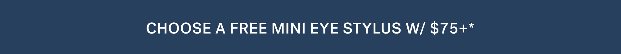 CHOOSE A FREE MINI EYE STYLUS W/ $75+*