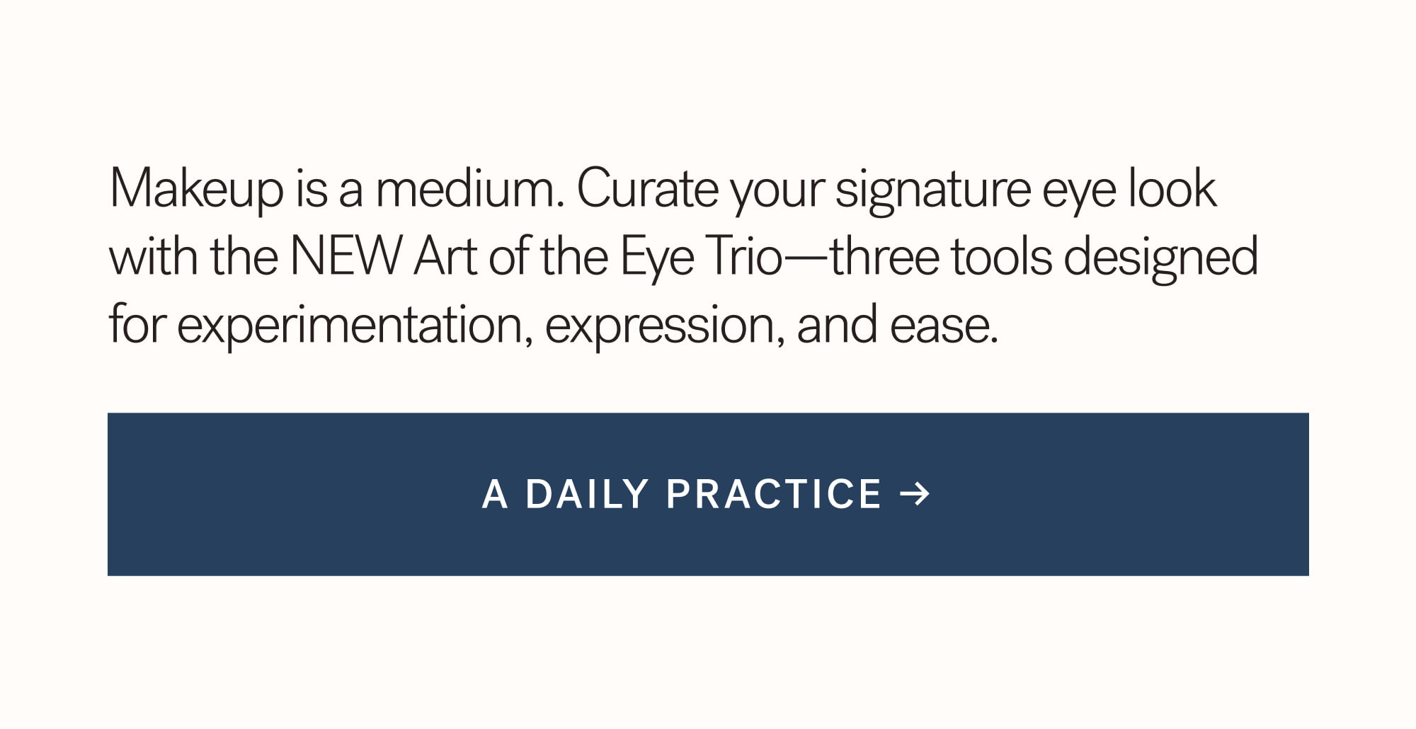 Makeup is a medium. Curate your signature eye look with the NEW Art of the Eye Trio—three tools designed for experimentation, expression, and ease.  A DAILY PRACTICE →
