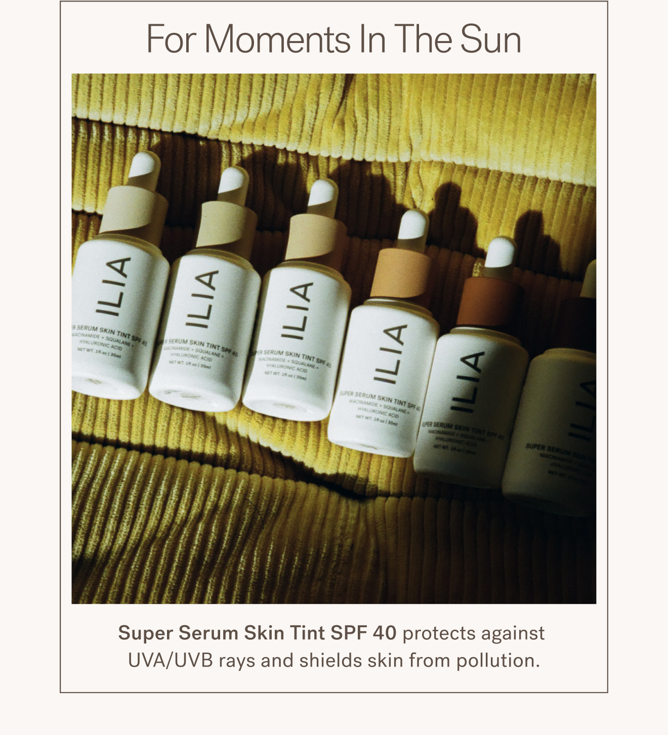 For Moments In The Sun. Super Serum Skin Tint SPF 40 protects against UVA/UVB rays and shields skin from pollution.