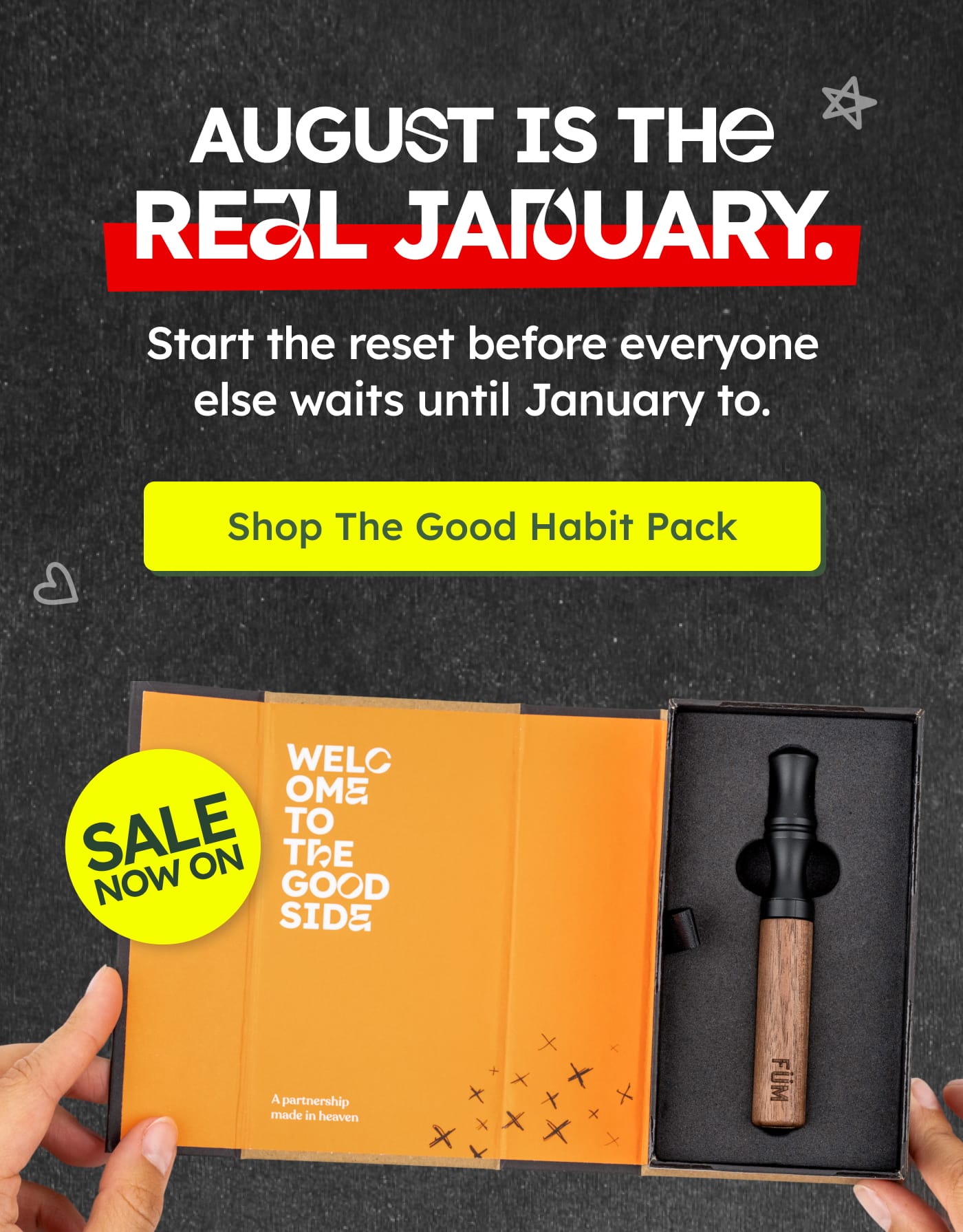 AUGUST IS THE REAL JANUARY. Start the reset before everyone else waits until January to. Shop The Good Habit Pack. SALE NOW ON. WELCOME TO THE GOOD SIDE. A partnership made in heaven. FÜM