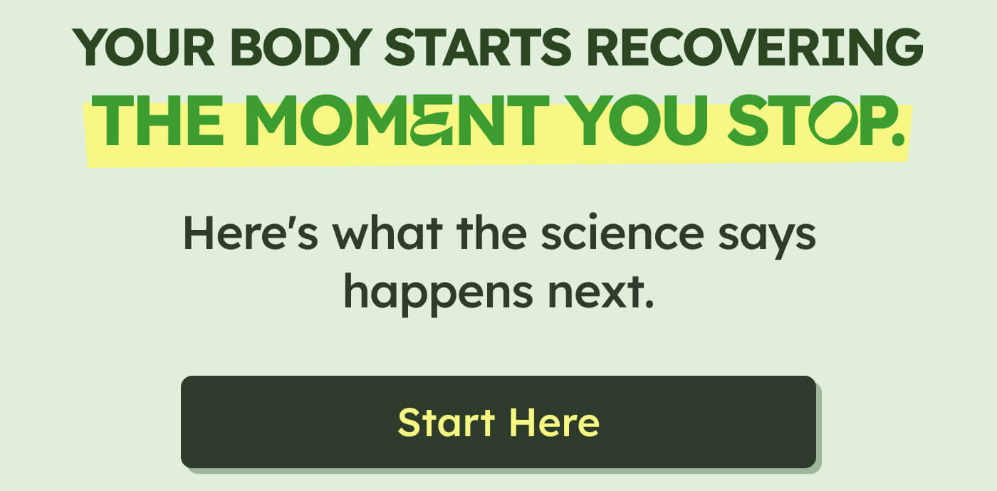 YOUR BODY STARTS RECOVERING THE MOMENT YOU STOP. Here's what the science says happens next. Start Here