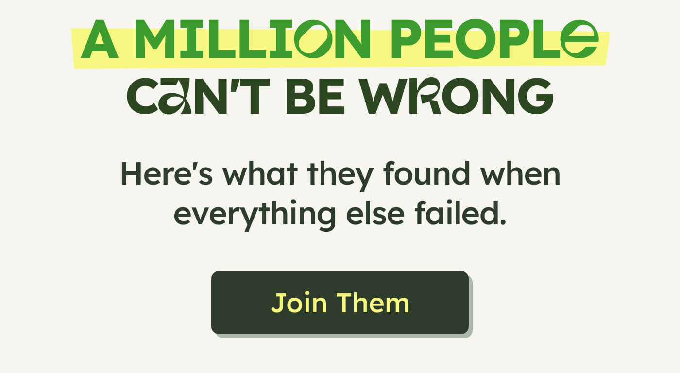 A MILLION PEOPLE CAN'T BE WRONG - Here's what they found when everything else failed. Join Them