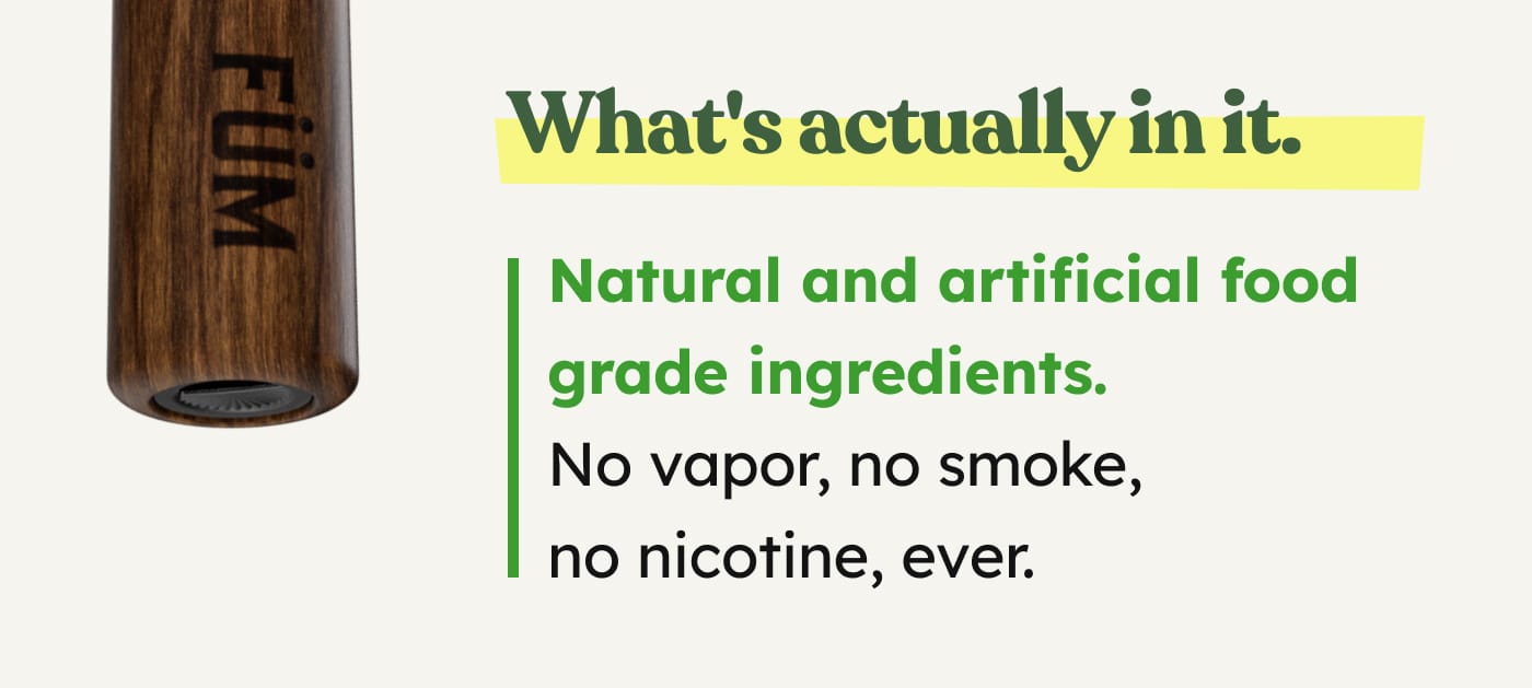 What's actually in it. Natural and artificial food grade ingredients. No vapor, no smoke, no nicotine, ever.