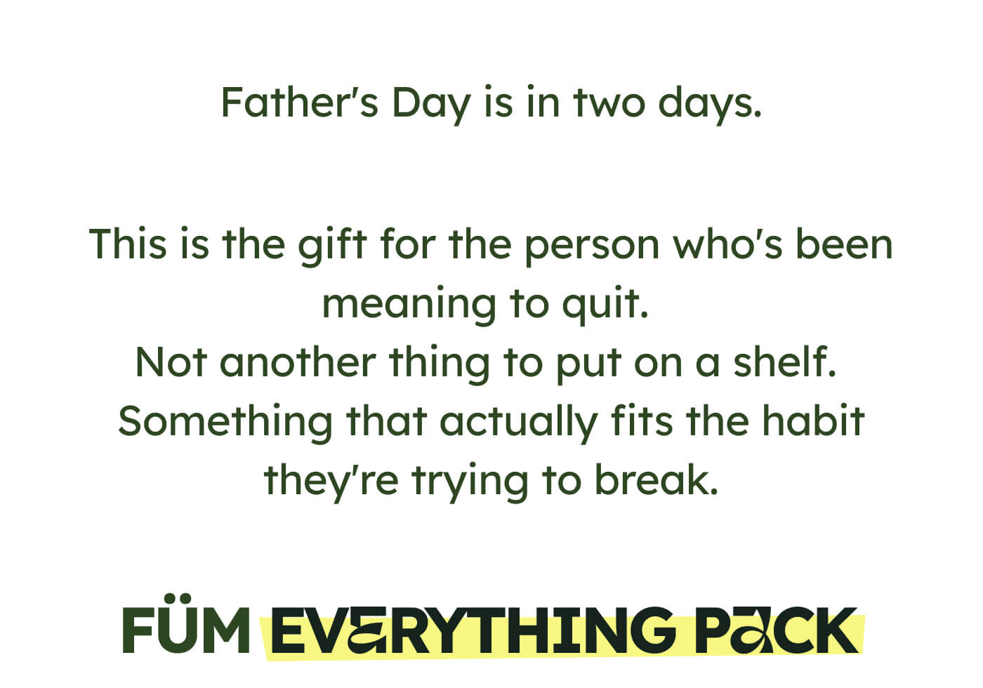 Father's Day is in two days. This is the gift for the person who's been meaning to quit.  Not another thing to put on a shelf.  Something that actually fits the habit they're trying to break. FÜM EVERYTHING PACK
