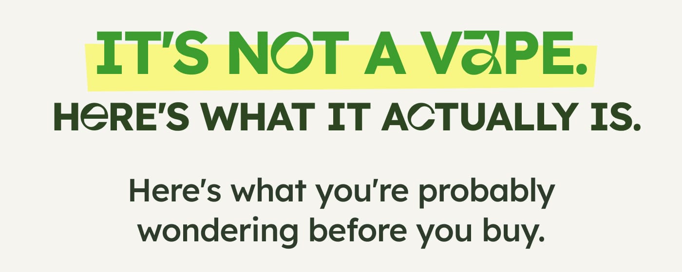 IT'S NOT A VAPE. HERE'S WHAT IT ACTUALLY IS. Here's what you're probably wondering before you buy.