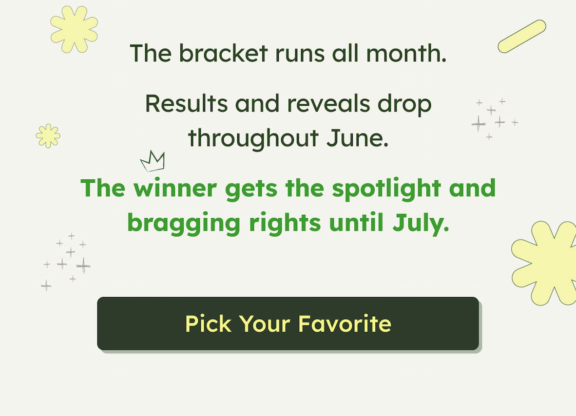 The bracket runs all month. Results and reveals drop throughout June.  The winner gets the spotlight and bragging rights until July. Pick Your Favorite