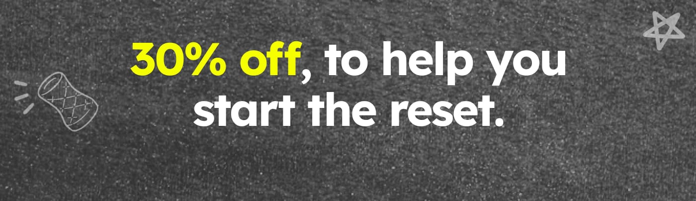 30% off, to help you start the reset.